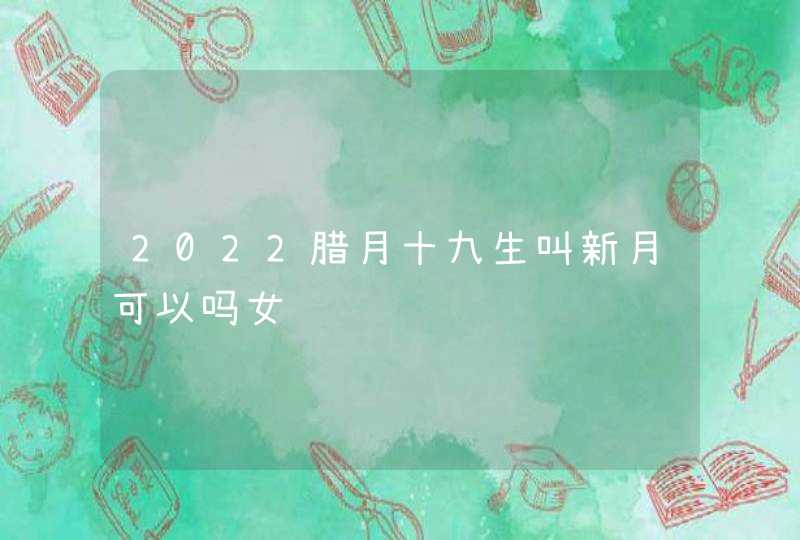 2022腊月十九生叫新月可以吗女,第1张