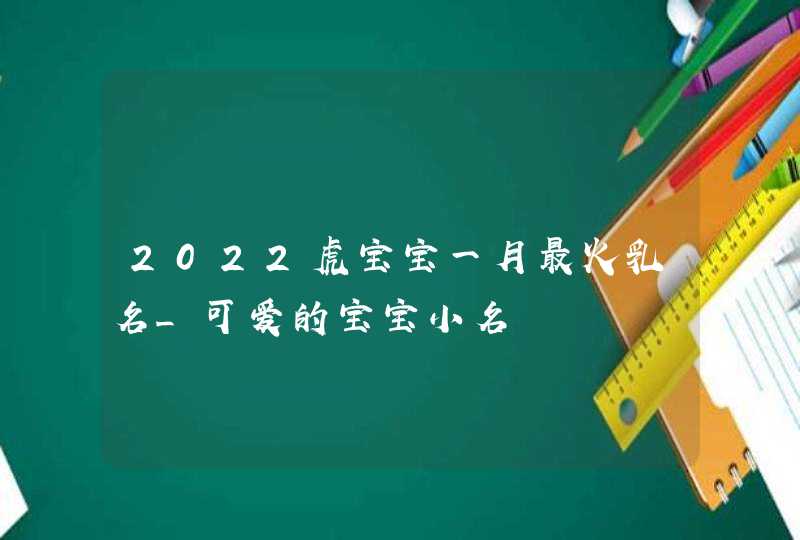 2022虎宝宝一月最火乳名_可爱的宝宝小名,第1张