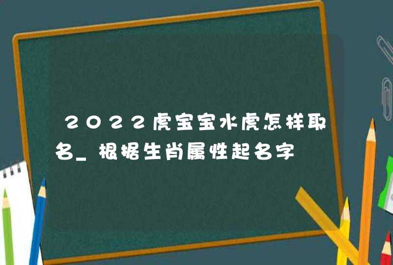 2022虎宝宝水虎怎样取名_根据生肖属性起名字,第1张