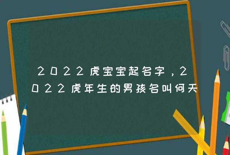 2022虎宝宝起名字，2022虎年生的男孩名叫何天可以吗?,第1张