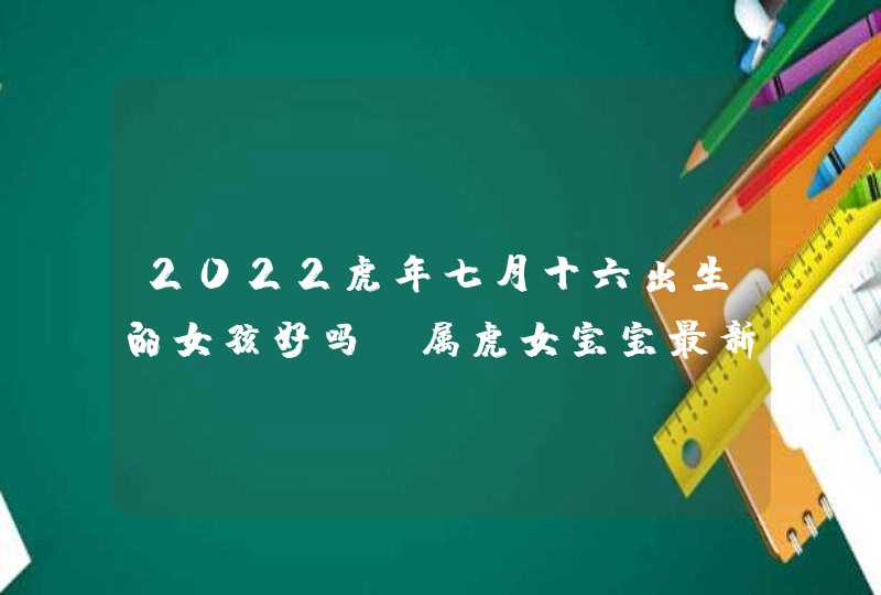 2022虎年七月十六出生的女孩好吗_属虎女宝宝最新学名,第1张