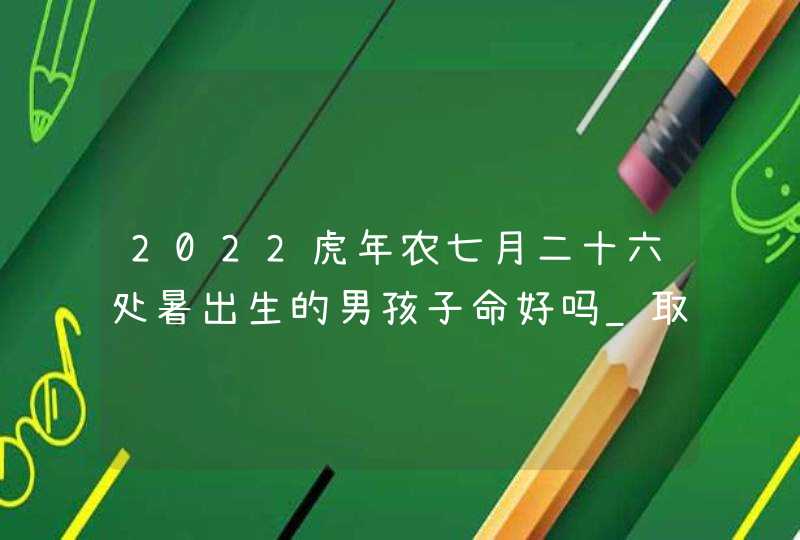 2022虎年农七月二十六处暑出生的男孩子命好吗_取名字根推荐,第1张