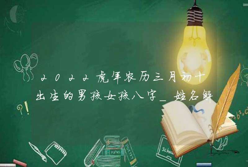 2022虎年农历三月初十出生的男孩女孩八字_姓名解析取名建议,第1张