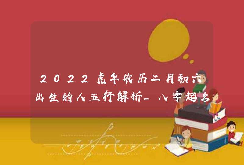 2022虎年农历二月初六出生的人五行解析_八字起名,第1张