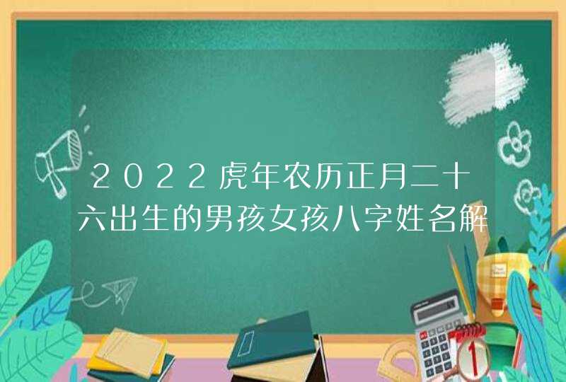 2022虎年农历正月二十六出生的男孩女孩八字姓名解析,第1张
