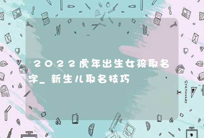 2022虎年出生女孩取名字_新生儿取名技巧,第1张
