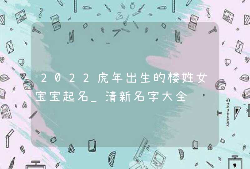 2022虎年出生的楼姓女宝宝起名_清新名字大全,第1张
