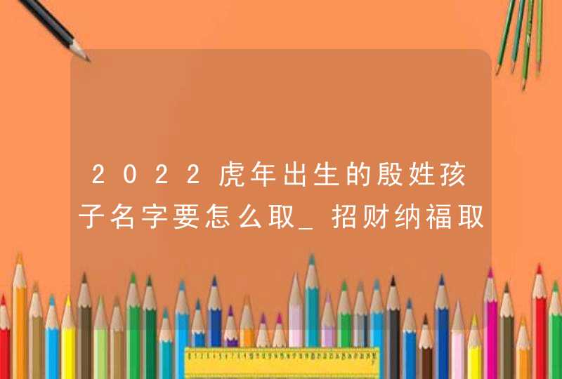 2022虎年出生的殷姓孩子名字要怎么取_招财纳福取名,第1张