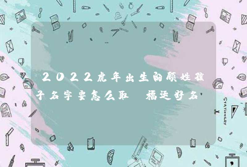 2022虎年出生的顾姓孩子名字要怎么取_福运好名,第1张