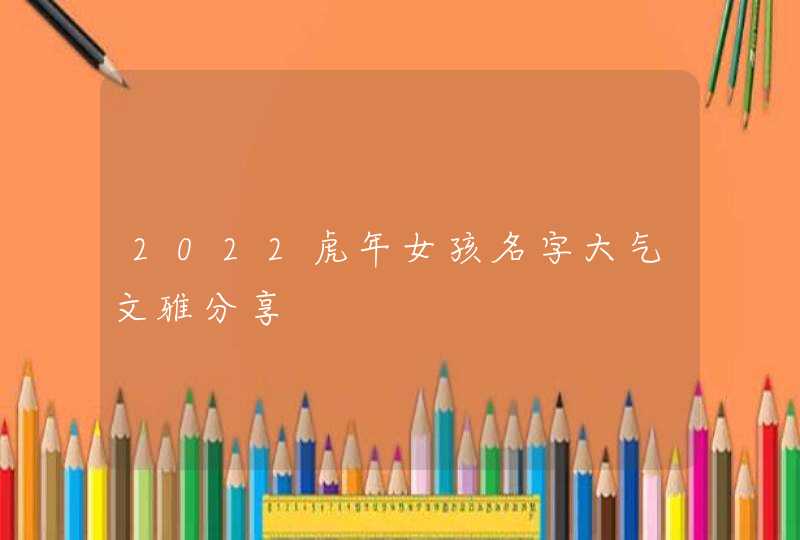 2022虎年女孩名字大气文雅分享,第1张