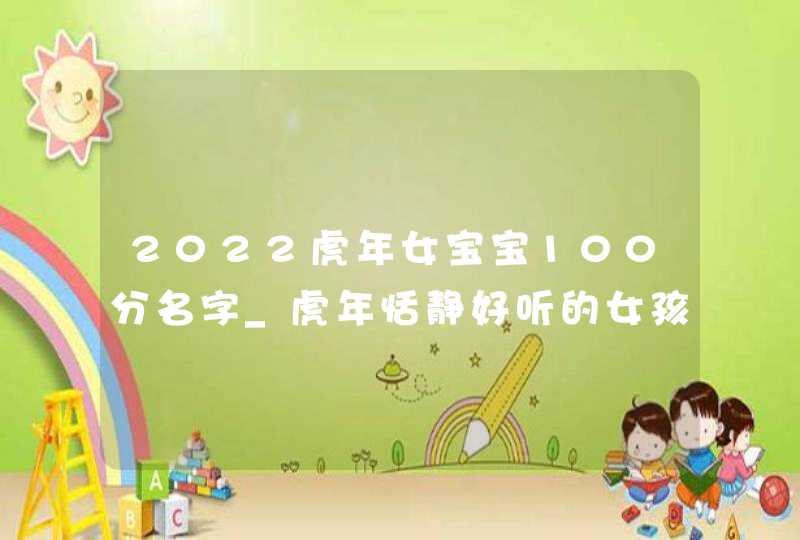 2022虎年女宝宝100分名字_虎年恬静好听的女孩取名,第1张