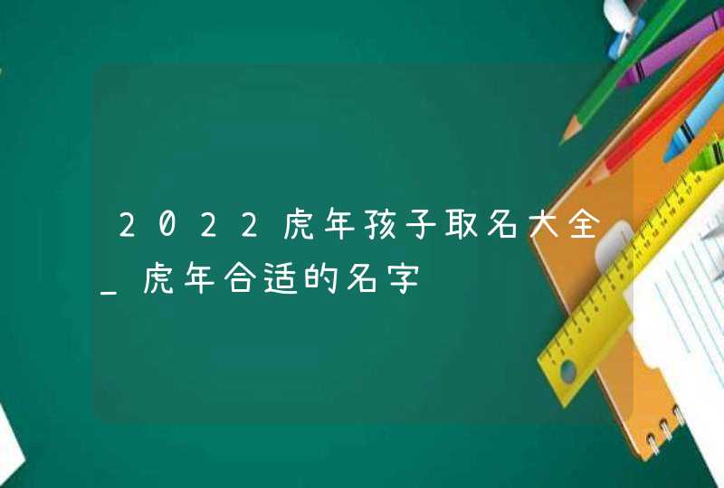 2022虎年孩子取名大全_虎年合适的名字,第1张 2022虎年孩子取名大全_虎年合适的名字,第1张