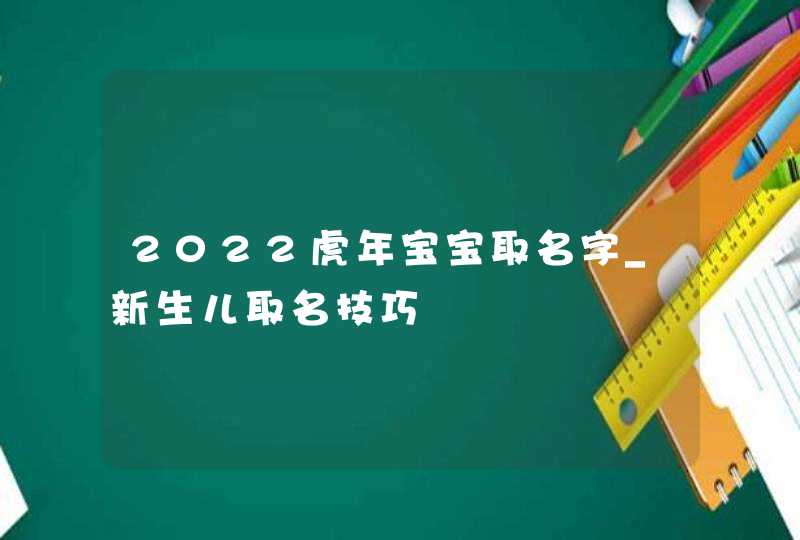 2022虎年宝宝取名字_新生儿取名技巧,第1张