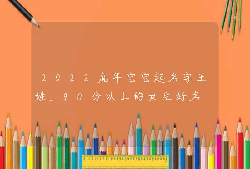 2022虎年宝宝起名字王姓_90分以上的女生好名,第1张 2022虎年宝宝起名字王姓_90分以上的女生好名,第1张