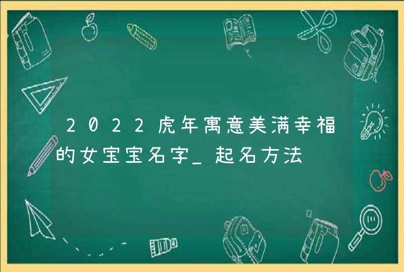 2022虎年寓意美满幸福的女宝宝名字_起名方法,第1张