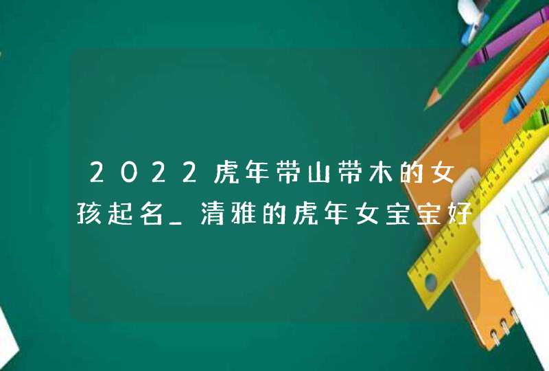 2022虎年带山带木的女孩起名_清雅的虎年女宝宝好名字,第1张