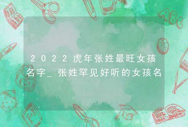 2022虎年张姓最旺女孩名字_张姓罕见好听的女孩名字2022,第1张