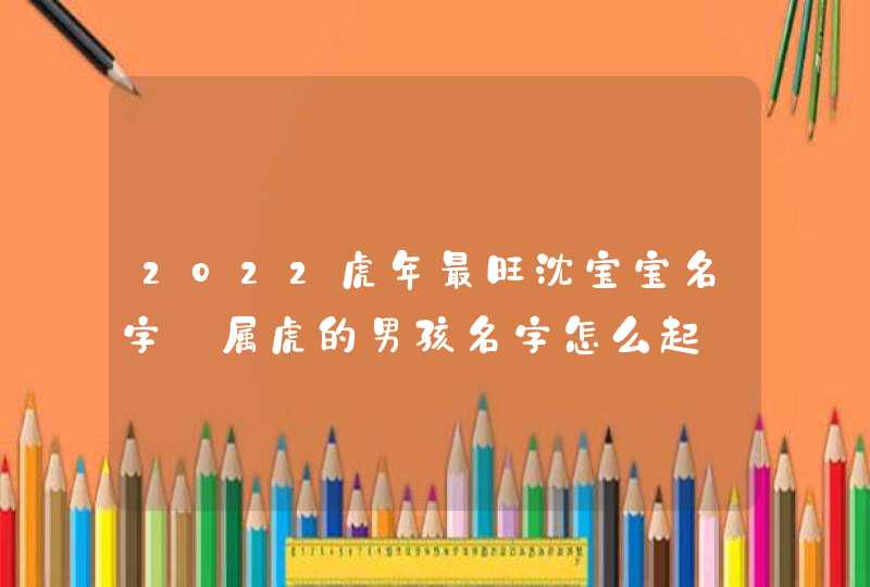 2022虎年最旺沈宝宝名字_属虎的男孩名字怎么起,第1张