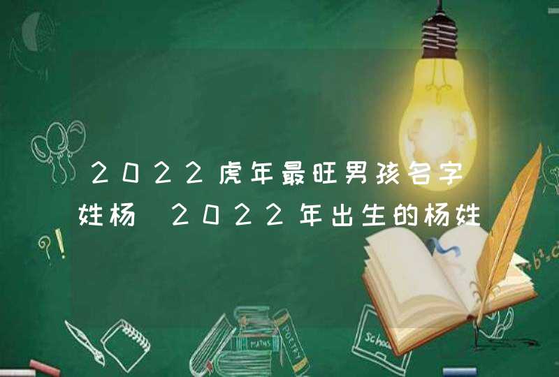 2022虎年最旺男孩名字姓杨_2022年出生的杨姓男孩起名,第1张