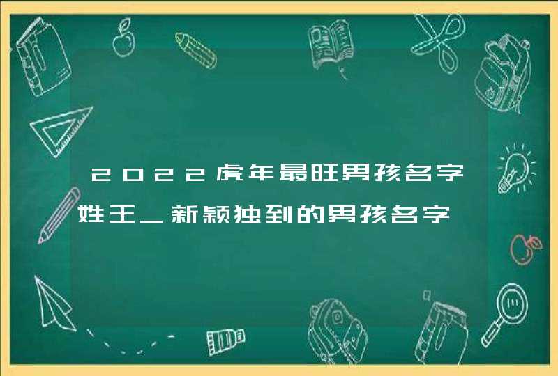 2022虎年最旺男孩名字姓王_新颖独到的男孩名字,第1张