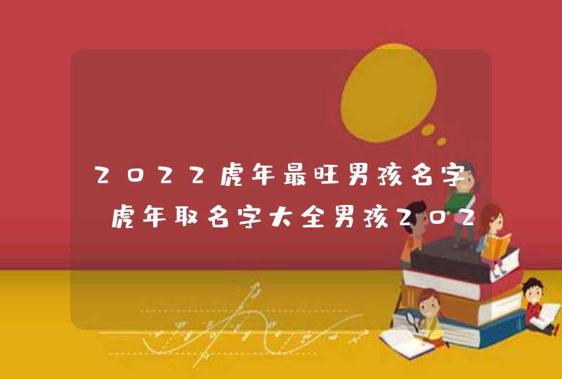 2022虎年最旺男孩名字_虎年取名字大全男孩2022,第1张