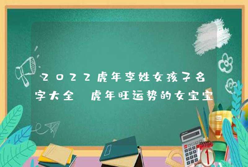 2022虎年李姓女孩子名字大全_虎年旺运势的女宝宝名字,第1张