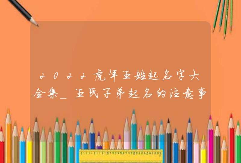 2022虎年王姓起名字大全集_王氏子弟起名的注意事项,第1张
