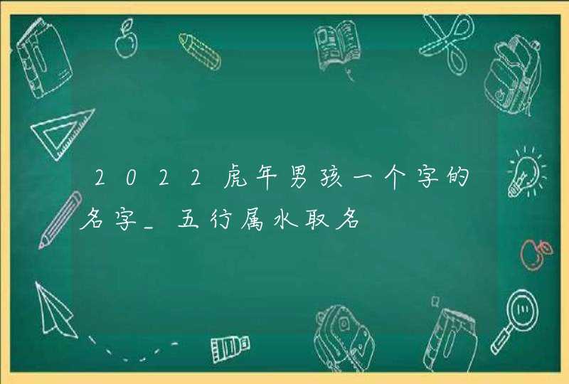 2022虎年男孩一个字的名字_五行属水取名,第1张
