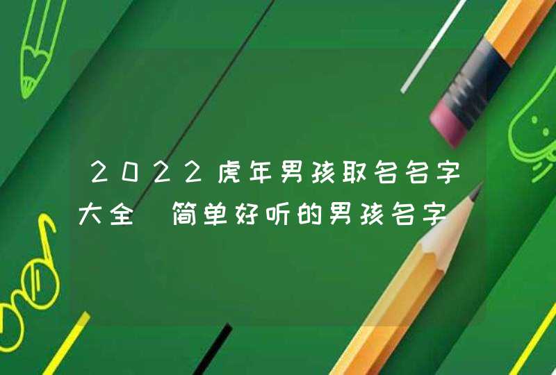 2022虎年男孩取名名字大全_简单好听的男孩名字,第1张