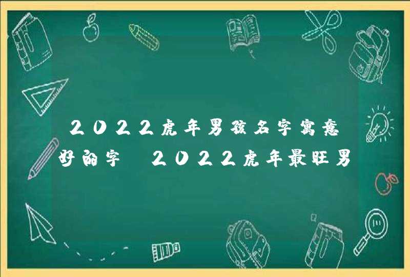 2022虎年男孩名字寓意好的字_2022虎年最旺男孩名字有寓意,第1张