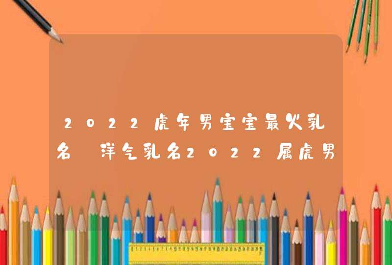 2022虎年男宝宝最火乳名_洋气乳名2022属虎男孩,第1张