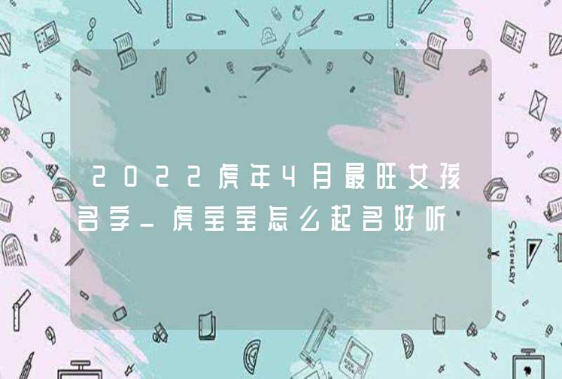 2022虎年4月最旺女孩名字_虎宝宝怎么起名好听,第1张