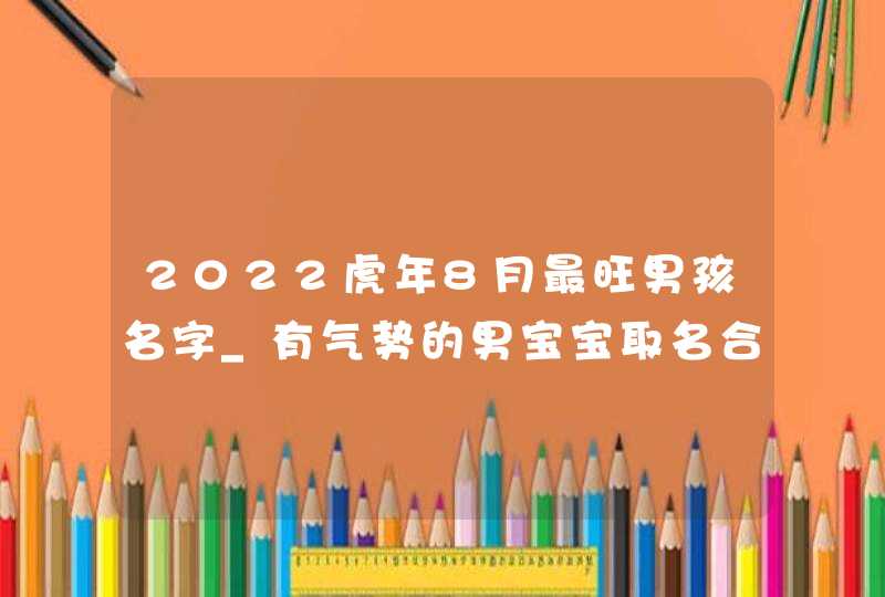2022虎年8月最旺男孩名字_有气势的男宝宝取名合集,第1张