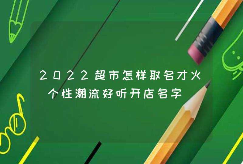 2022超市怎样取名才火_个性潮流好听开店名字,第1张