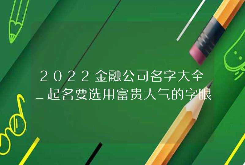 2022金融公司名字大全_起名要选用富贵大气的字眼,第1张