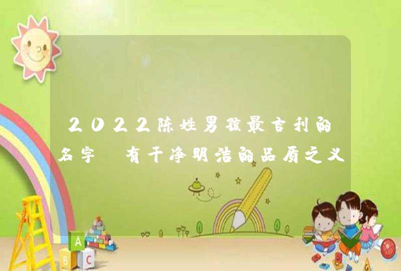 2022陈姓男孩最吉利的名字_有干净明洁的品质之义,第1张