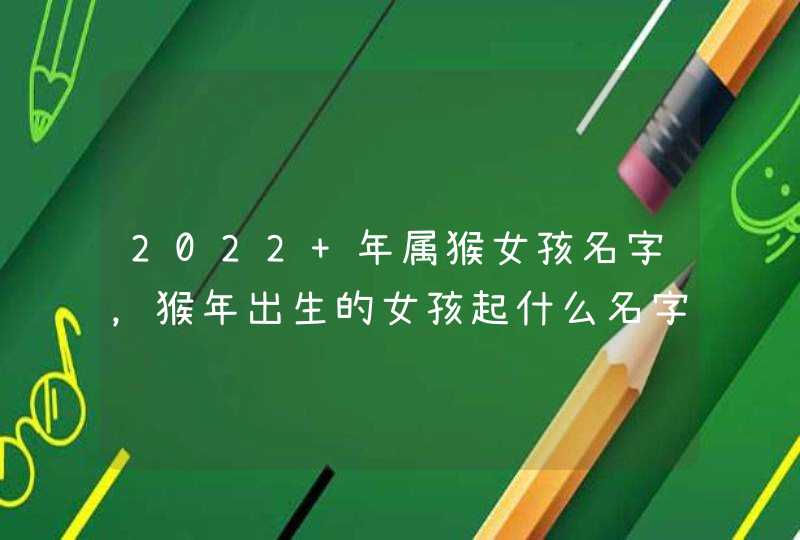 2022 年属猴女孩名字，猴年出生的女孩起什么名字好,第1张