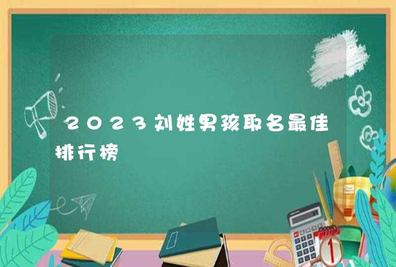 2023刘姓男孩取名最佳排行榜,第1张