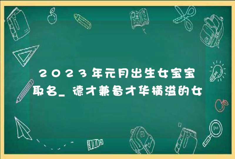 2023年元月出生女宝宝取名_德才兼备才华横溢的女宝宝名字,第1张