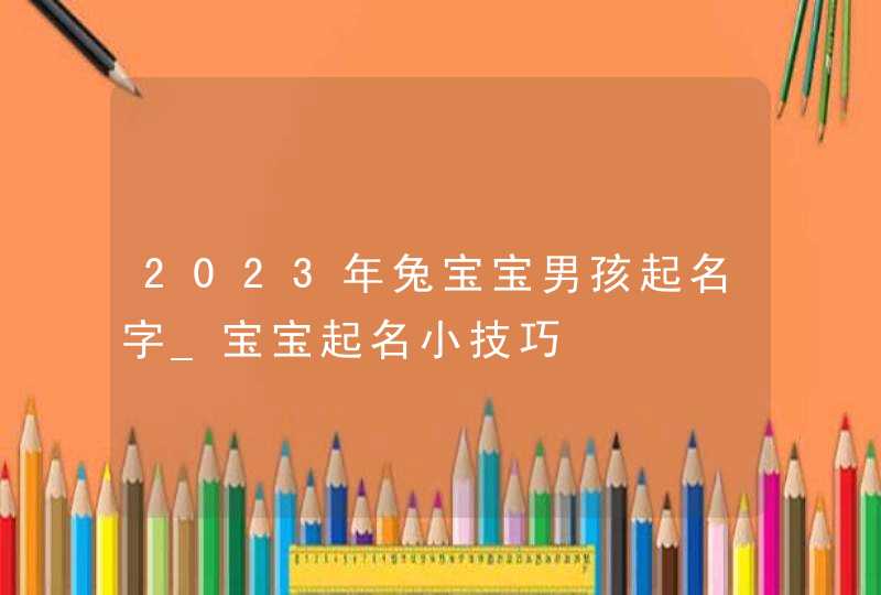 2023年兔宝宝男孩起名字_宝宝起名小技巧,第1张