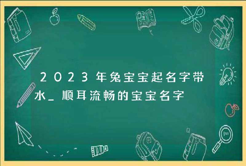 2023年兔宝宝起名字带水_顺耳流畅的宝宝名字,第1张