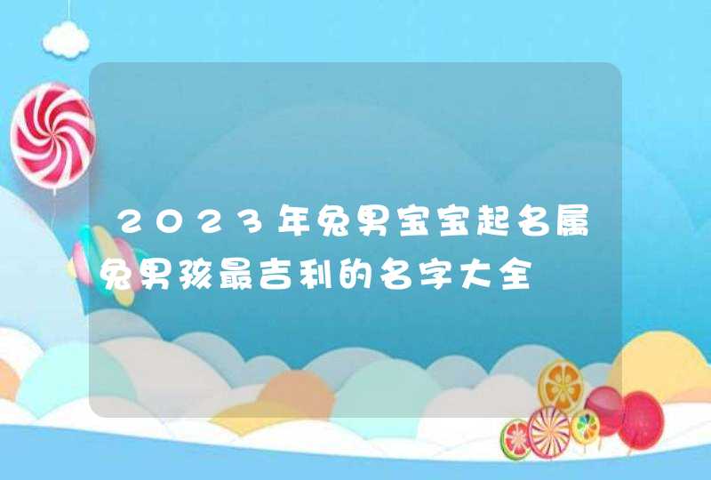 2023年兔男宝宝起名属兔男孩最吉利的名字大全,第1张