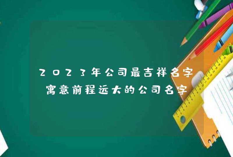 2023年公司最吉祥名字 寓意前程远大的公司名字,第1张