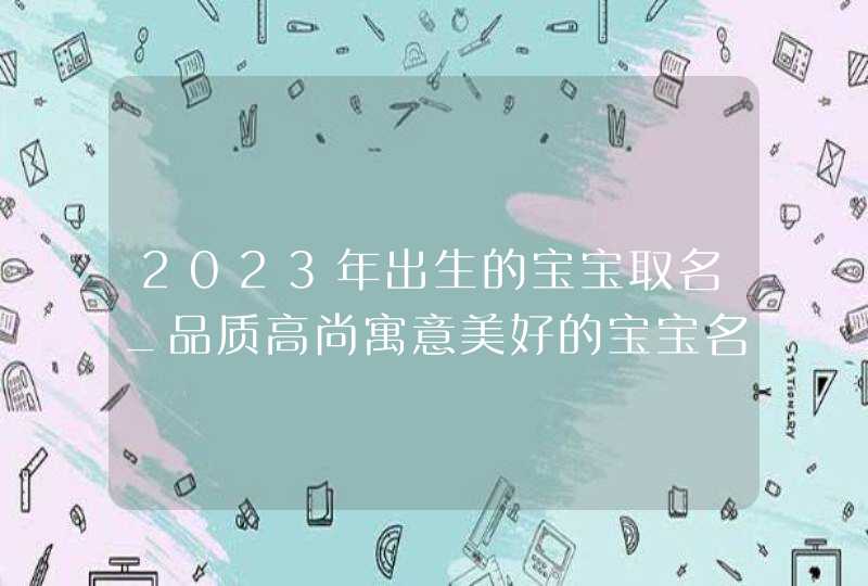 2023年出生的宝宝取名_品质高尚寓意美好的宝宝名字,第1张