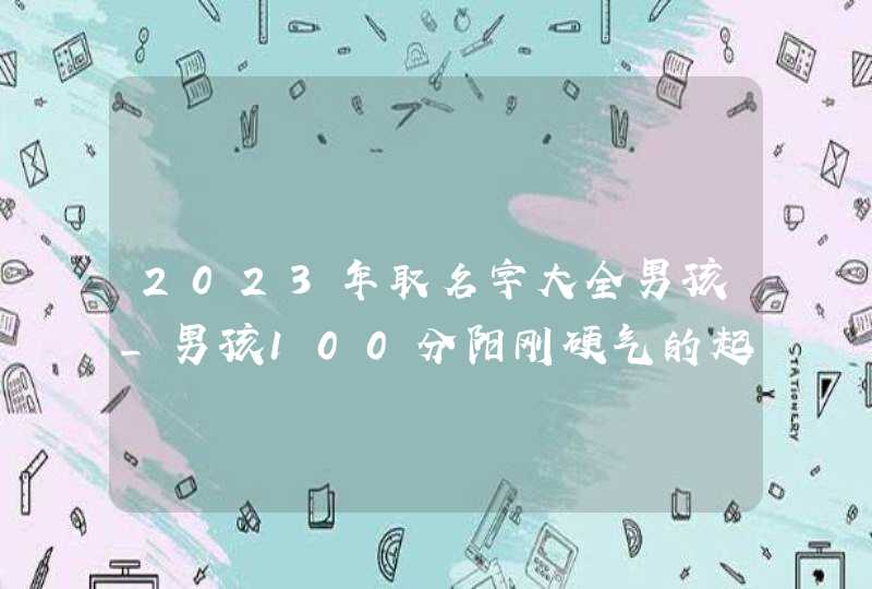 2023年取名字大全男孩_男孩100分阳刚硬气的起名属兔,第1张