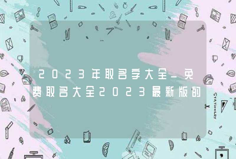 2023年取名字大全_免费取名大全2023最新版的,第1张