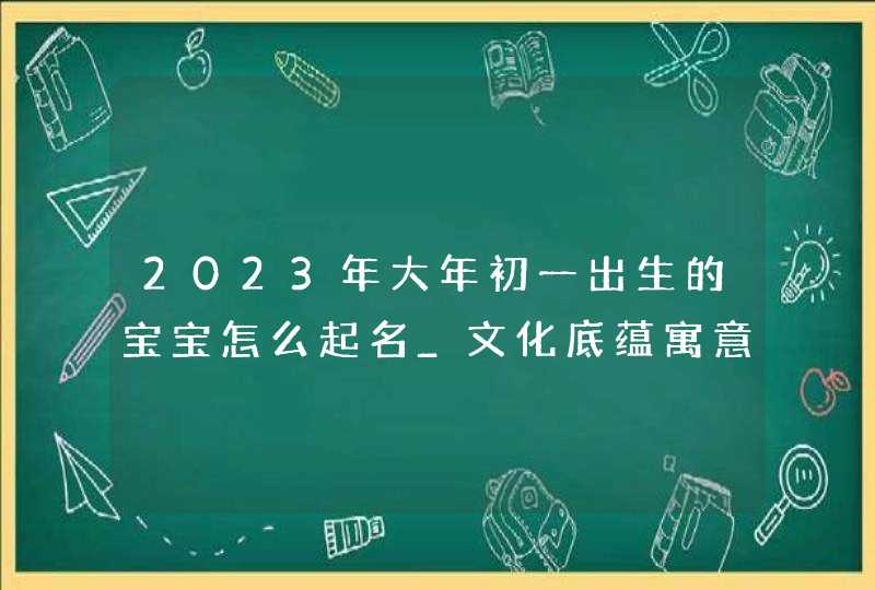 2023年大年初一出生的宝宝怎么起名_文化底蕴寓意美好,第1张
