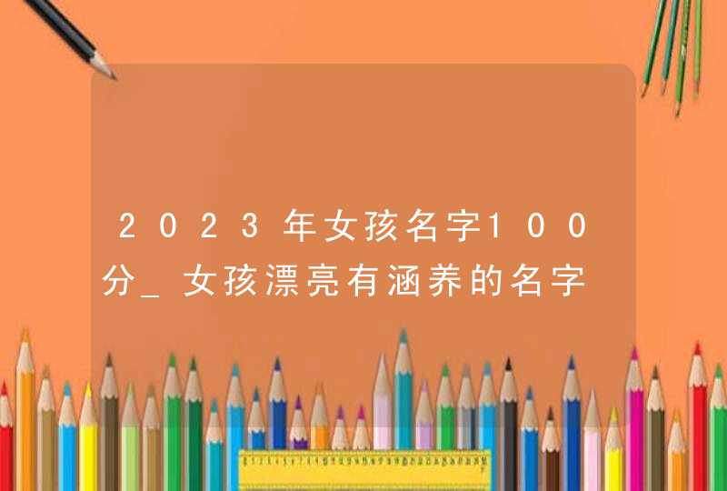 2023年女孩名字100分_女孩漂亮有涵养的名字,第1张