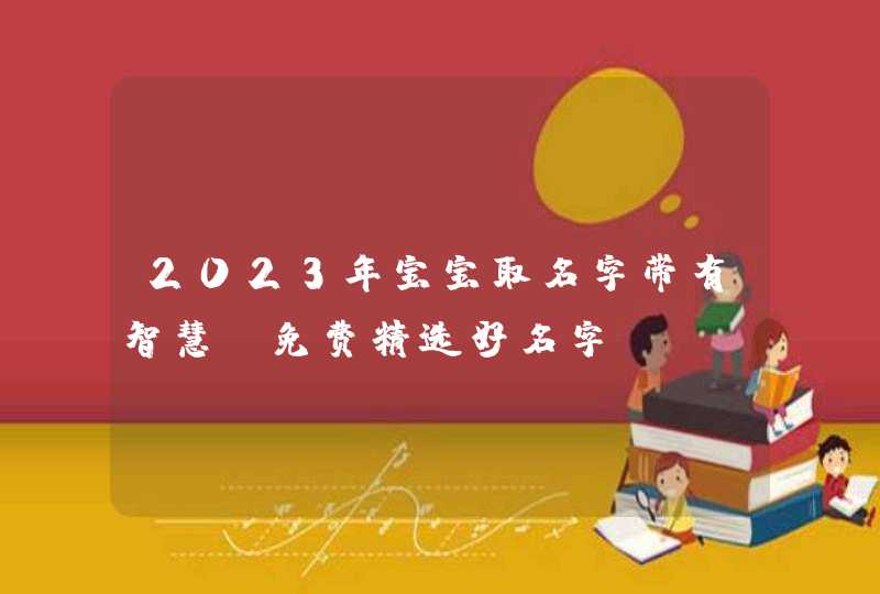 2023年宝宝取名字带有智慧_免费精选好名字,第1张