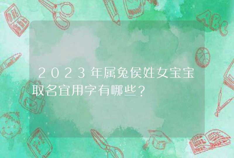 2023年属兔侯姓女宝宝取名宜用字有哪些？,第1张